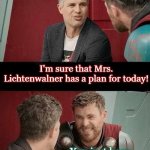 Skeptical Thor | I'm sure that Mrs. Lichtenwalner has a plan for today! You just keep telling yourself that... | image tagged in skeptical thor | made w/ Imgflip meme maker