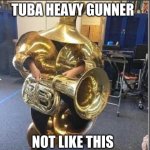 tuba heavy gunner does not like this