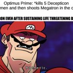 mario pathetic | Optimus Prime: *kills 5 Decepticon henchmen and then shoots Megatron in the chest*; MEGATRON EVEN AFTER SUSTAINING LIFE THREATENING DAMAGE: | image tagged in mario pathetic | made w/ Imgflip meme maker