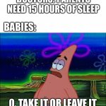 So true | DOCTORS: PARENTS NEED 15 HOURS OF SLEEP; BABIES:; 0, TAKE IT OR LEAVE IT | image tagged in take it or leave it | made w/ Imgflip meme maker