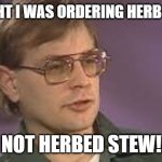 Dahmer and Herb Stew | I THOUGHT I WAS ORDERING HERB AND STU; NOT HERBED STEW! | image tagged in dahmer | made w/ Imgflip meme maker