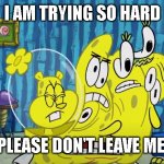 Meme Format 5 | I AM TRYING SO HARD; PLEASE DON'T LEAVE ME. | image tagged in meme format 5 | made w/ Imgflip meme maker
