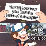 Math is useless! | *Insert however you find the area of a triangle*; Me who wants to know how to get a job | image tagged in this is useless | made w/ Imgflip meme maker