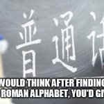 Alphabet | YOU WOULD THINK AFTER FINDING OUT ABOUT THE ROMAN ALPHABET, YOU'D GIVE THIS UP | image tagged in alphabet | made w/ Imgflip meme maker