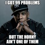 the horny ain't no problem | I GOT 99 PROBLEMS; BUT THE HORNY AIN'T ONE OF THEM | image tagged in 99 problems,horny | made w/ Imgflip meme maker