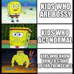 Increasingly Buff Spongebob | KIDS WHO HAVE A BAD ATTITUDE; KIDS WHO ARE BOSSY; KIDS WHO ACT NORMAL; KIDS WHO KNOW HOW TO STAND UP FOR THEMSELVES; KIDS WHO LISTEN TO THEIR PARENTS/TEACHER | image tagged in increasingly buff spongebob | made w/ Imgflip meme maker