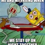 No Sleep | ME AND MY FRIEND WHEN; WE STAY UP ON NIGHT TOGETHER | image tagged in no sleep | made w/ Imgflip meme maker