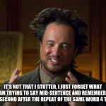 Perfectly Rational Explanation | IT'S NOT THAT I STUTTER, I JUST FORGET WHAT I AM TRYING TO SAY MID-SENTENCE AND REMEMBER A SPLIT SECOND AFTER THE REPEAT OF THE SAME WORD 4 TIMES. | image tagged in perfectly rational explanation | made w/ Imgflip meme maker
