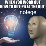 Can you out-pizza the hut? | WHEN YOU WORK OUT HOW TO OUT-PIZZA THE HUT: | image tagged in nolege,pizza hut,mememan,smort,dank memes,i dont know what i am doing | made w/ Imgflip meme maker