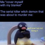 :p | Me:*cover myself with my blanket*
  
The serial killer witch demon that was about to murder me: | image tagged in well now i am not doing it,demon | made w/ Imgflip meme maker