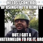 THIS IS GRAND! | HE LOST CONTROL OF USING THE TV REMOTE; BUT I GOT A WATERMELON TO FIX IT, BRO. | image tagged in watermelon | made w/ Imgflip meme maker