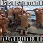 Just Detention Girls | THIS IS JUST DETENTION; WAIT TILL YOU SEE THE JAIL GIRLS | image tagged in navy gives up the ship | made w/ Imgflip meme maker