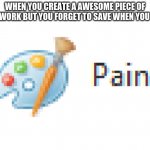 PAIN | WHEN YOU CREATE A AWESOME PIECE OF ART WORK BUT YOU FORGET TO SAVE WHEN YOU EXIT | image tagged in mirosoft pain | made w/ Imgflip meme maker