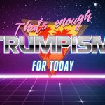That’s enough Trumpism for today