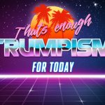 That’s enough Trumpism for today