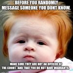 red head  | BEFORE YOU RANDOMLY MESSAGE SOMEONE YOU DONT KNOW. MAKE SURE THEY ARE NOT AN OFFICER OF THE COURT.  AND THAT YOU DO NOT HAVE WARRANTS. | image tagged in red head | made w/ Imgflip meme maker