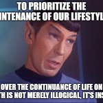 spock life on earth | TO PRIORITIZE THE MAINTENANCE OF OUR LIFESTYLES; OVER THE CONTINUANCE OF LIFE ON EARTH IS NOT MERELY ILLOGICAL, IT'S INSANE | image tagged in spock | made w/ Imgflip meme maker