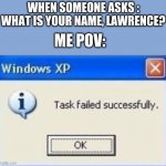 Wait how do you know my name? | WHEN SOMEONE ASKS : WHAT IS YOUR NAME, LAWRENCE? ME POV: | image tagged in windows xp,umm,weird | made w/ Imgflip meme maker