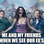 Shameless | ME AND MY FRIENDS WHEN WE SEE OUR EX'S | image tagged in shameless | made w/ Imgflip meme maker