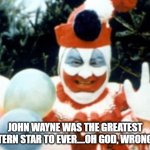 Pogo the Clown aka John Wayne Gacy | JOHN WAYNE WAS THE GREATEST WESTERN STAR TO EVER....OH GOD, WRONG PIC! | image tagged in pogo the clown aka john wayne gacy | made w/ Imgflip meme maker