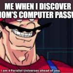 4 parralel universes | ME WHEN I DISCOVER MY MOM'S COMPUTER PASSWORD | image tagged in 4 parralel universes | made w/ Imgflip meme maker