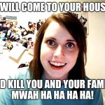 Crazy Lady | I WILL COME TO YOUR HOUSE; AND KILL YOU AND YOUR FAMILY
MWAH HA HA HA HA! | image tagged in crazy lady | made w/ Imgflip meme maker
