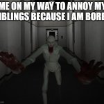 SCP 096 | ME ON MY WAY TO ANNOY MY SIBLINGS BECAUSE I AM BORED | image tagged in scp 096 | made w/ Imgflip meme maker