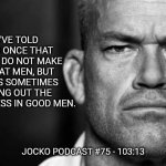 Jocko's Advice | I'VE TOLD YOU ONCE THAT WARS DO NOT MAKE GREAT MEN, BUT WARS SOMETIMES BRING OUT THE GREATNESS IN GOOD MEN. JOCKO PODCAST #75 - 103:13 | image tagged in jocko willink,getafterit,jockopodcast | made w/ Imgflip meme maker