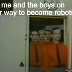 i present to you a new way to shipost | me and the boys on our way to become robots | image tagged in me and the robot boys | made w/ Imgflip meme maker