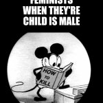 How to Kill with Mickey Mouse | FEMINISTS WHEN THEY'RE CHILD IS MALE | image tagged in how to kill with mickey mouse,feminist,feminism | made w/ Imgflip meme maker