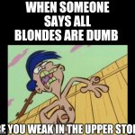 Blondes are the smartest | WHEN SOMEONE SAYS ALL BLONDES ARE DUMB; ARE YOU WEAK IN THE UPPER STORY | image tagged in rolf yelling,blonde,blondes | made w/ Imgflip meme maker