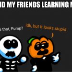 learning | ME AND MY FRIENDS LEARNING MATH: | image tagged in skid and pump looking up | made w/ Imgflip meme maker