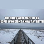 The rules were made up by people who didn’t know any better | THE RULES WERE MADE UP BY PEOPLE WHO DIDN’T KNOW ANY BETTER | image tagged in winter at the beach | made w/ Imgflip meme maker