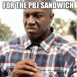 debo | I CANT WAIT FOR THE PBJ SANDWICH | image tagged in debo | made w/ Imgflip meme maker