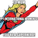 super mum | TO MUM; HAPPY INTERNATIONAL WOMEN'S DAY; YOU'RE A SUPERHERO! | image tagged in female superhero | made w/ Imgflip meme maker