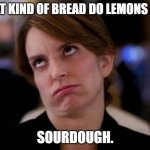 Daily Bad Dad Joke March 8 2021 | WHAT KIND OF BREAD DO LEMONS EAT? SOURDOUGH. | image tagged in liz lemon eyeroll | made w/ Imgflip meme maker