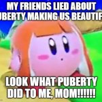 Inkling Kirby | MY FRIENDS LIED ABOUT PUBERTY MAKING US BEAUTIFUL; LOOK WHAT PUBERTY DID TO ME, MOM!!!!!! | image tagged in inkling kirby | made w/ Imgflip meme maker