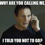 Taken Cell phone scene | WHY ARE YOU CALLING ME, I TOLD YOU NOT TO GO? | image tagged in taken cell phone scene | made w/ Imgflip meme maker