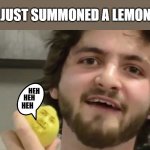 Help! | I JUST SUMMONED A LEMON! HEH; HEH; HEH | image tagged in when life gives u lemon's,i just summoned a lemon,memes,help i accidentally | made w/ Imgflip meme maker