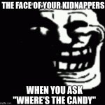 creepy trollface | THE FACE OF YOUR KIDNAPPERS; WHEN YOU ASK "WHERE'S THE CANDY" | image tagged in creepy trollface | made w/ Imgflip meme maker