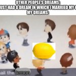 All Hail The Garlic! | OTHER PEOPLE'S DREAMS: OMG I JUST HAD A DREAM IN WHICH I MARRIED MY CRUSH!
MY DREAMS:; lemon | image tagged in all hail the garlic | made w/ Imgflip meme maker