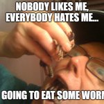 Eat Some Worms | NOBODY LIKES ME, EVERYBODY HATES ME... I'M GOING TO EAT SOME WORMS! | image tagged in eat some worms,whining,like,hate,eating,worms | made w/ Imgflip meme maker