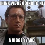 Going to need a bigger boat | I THINK WE’RE GOING TO NEED; A BIGGER YARD. | image tagged in going to need a bigger boat | made w/ Imgflip meme maker