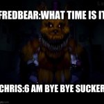 Oh nO | FREDBEAR:WHAT TIME IS IT; CHRIS:6 AM BYE BYE SUCKER | image tagged in fredbear,fnaf 4 | made w/ Imgflip meme maker