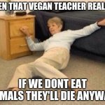 shock | WHEN THAT VEGAN TEACHER REALIZES IF WE DONT EAT ANIMALS THEY'LL DIE ANYWAYS | image tagged in woman falling in shock | made w/ Imgflip meme maker