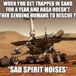 Mars rover | WHEN YOU GET TRAPPED IN SAND FOR A YEAR AND NASA DOESN'T BOTHER SENDING HUMANS TO RESCUE YOU:; *SAD SPIRIT NOISES* | image tagged in mars rover | made w/ Imgflip meme maker