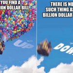 My own up and down meme | YOU FIND A BILLION DOLLAR BILL; THERE IS NO SUCH THING AS A BILLION DOLLAR BILL | image tagged in up and down,memes,funny,up,down,not stonks | made w/ Imgflip meme maker