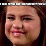 Fr! I am not about to get made fun of. | WHEN YOUR CRYING BUT THEN SOMEONE STARES AT YOU | image tagged in sad selena | made w/ Imgflip meme maker