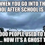 50000 people used to live here...Now it's a ghost town. | WHEN YOU GO INTO THE SCHOOL AFTER SCHOOL IS DONE 50,000 PEOPLE USED TO LIVE HERE... NOW IT’S A GHOST TOWN | image tagged in 50000 people used to live here now it's a ghost town | made w/ Imgflip meme maker