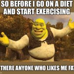 So before I go on a diet and start exercising - is there anyone who likes me fat | SO BEFORE I GO ON A DIET
AND START EXERCISING; IS THERE ANYONE WHO LIKES ME FAT? | image tagged in shrek,funny,memes,funny memes,meme,fitness | made w/ Imgflip meme maker